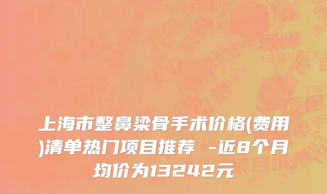 上海市整鼻梁骨手术价格(费用)清单热门项目推荐 -近8个月均价为13242元