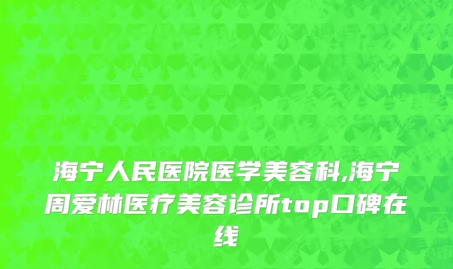 海宁人民医院医学美容科,海宁周爱林医疗美容诊所top口碑在线