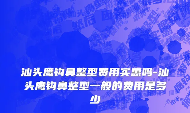 汕头鹰钩鼻整型费用实惠吗-汕头鹰钩鼻整型一般的费用是多少