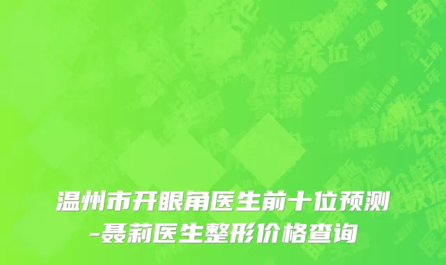 温州市开眼角医生前十位预测-聂莉医生整形价格查询