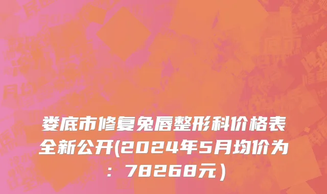 娄底市修复兔唇整形科价格表全新公开(2024年5月均价为：78268元）