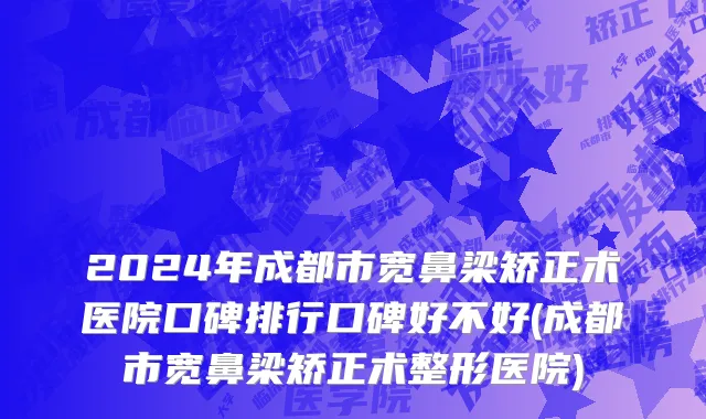 2024年成都市宽鼻梁矫正术医院口碑排行口碑好不好(成都市宽鼻梁矫正术整形医院)