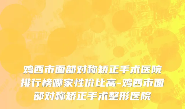 鸡西市面部对称矫正手术医院排行榜哪家性价比高-鸡西市面部对称矫正手术整形医院