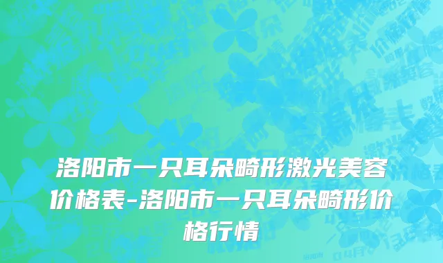 洛阳市一只耳朵畸形激光美容价格表-洛阳市一只耳朵畸形价格行情