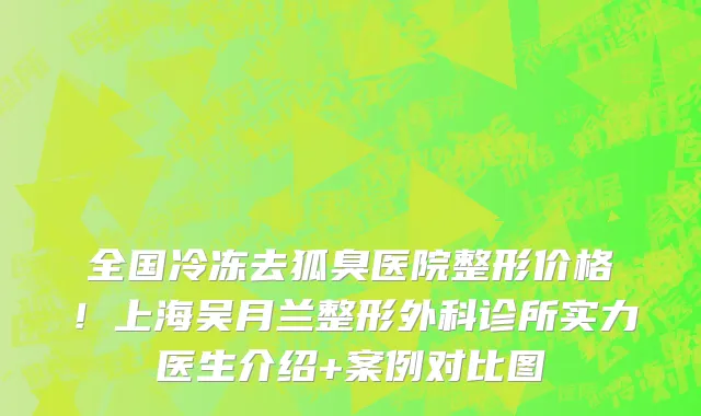 全国冷冻去狐臭医院整形价格！上海吴月兰整形外科诊所实力医生介绍+案例对比图