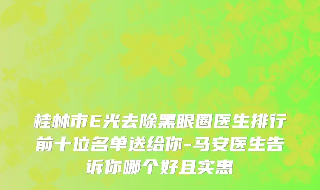 桂林市E光去除黑眼圈医生排行前十位名单送给你-马安医生告诉你哪个好且实惠