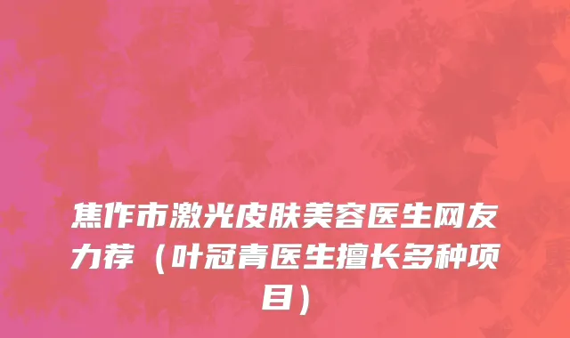 焦作市激光皮肤美容医生网友力荐（叶冠青医生擅长多种项目）