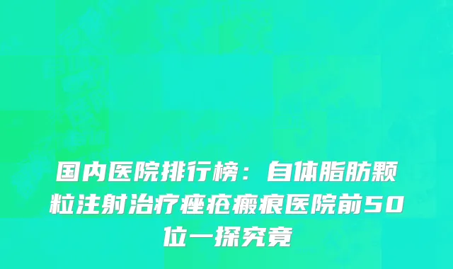 国内医院排行榜：自体脂肪颗粒注射治疗痤疮瘢痕医院前50位一探究竟