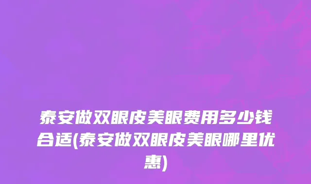 泰安做双眼皮美眼费用多少钱合适(泰安做双眼皮美眼哪里优惠)