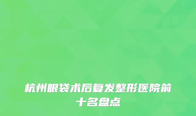 杭州眼袋术后复发整形医院前十名盘点