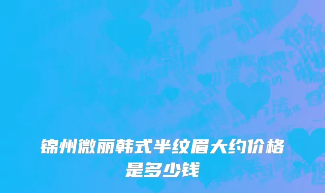 锦州微丽韩式半纹眉大约价格是多少钱