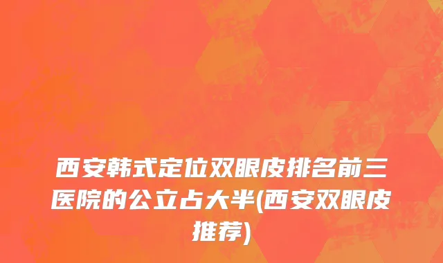 西安韩式定位双眼皮排名前三医院的公立占大半(西安双眼皮推荐)