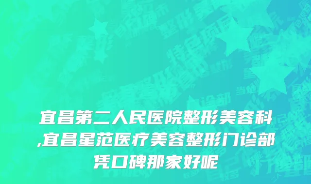 宜昌第二人民医院整形美容科,宜昌星范医疗美容整形门诊部凭口碑那家好呢
