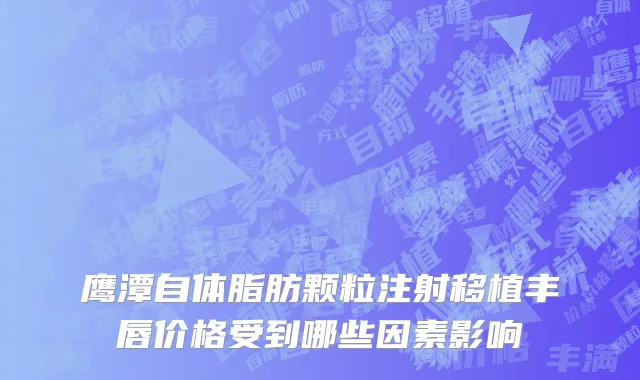 鹰潭自体脂肪颗粒注射移植丰唇价格受到哪些因素影响