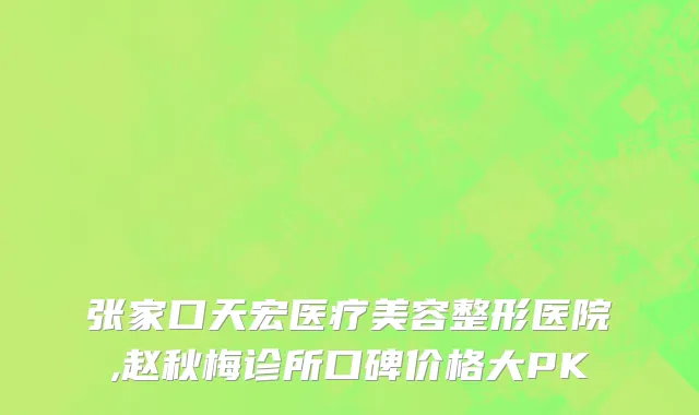 张家口天宏医疗美容整形医院,赵秋梅诊所口碑价格大PK