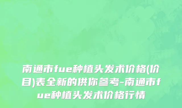 南通市fue种植头发术价格(价目)表全新的供你参考-南通市fue种植头发术价格行情