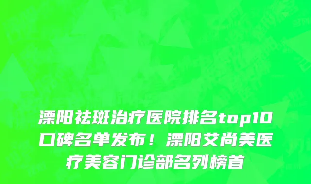 溧阳祛斑治疗医院排名top10口碑名单发布!溧阳艾尚美医疗美容门诊部名列榜首