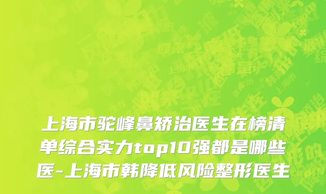 上海市驼峰鼻矫治医生在榜清单综合实力top10强都是哪些医-上海市韩降低风险整形医生