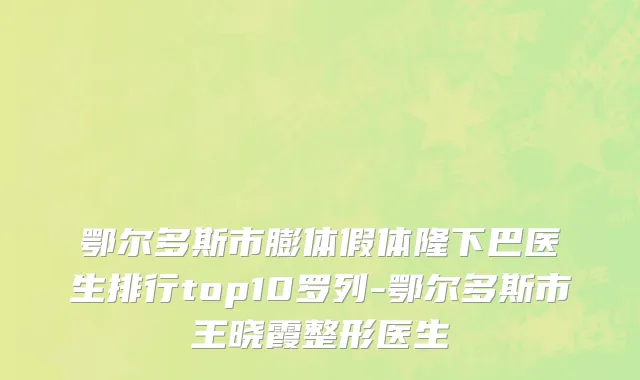 鄂尔多斯市膨体假体隆下巴医生排行top10罗列-鄂尔多斯市王晓霞整形医生