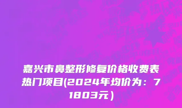 嘉兴市鼻整形修复价格收费表热门项目(2024年均价为：71803元）