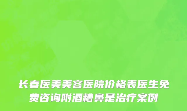长春医美美容医院价格表医生免费咨询附酒糟鼻是治疗案例