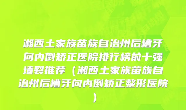 湘西土家族苗族自治州后槽牙向内倒矫正医院排行榜前十强墙裂推荐（湘西土家族苗族自治州后槽牙向内倒矫正整形医院）