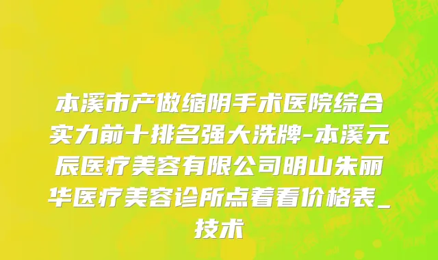 本溪市产做缩阴手术医院综合实力前十排名强大洗牌-本溪元辰医疗美容有限公司明山朱丽华医疗美容诊所点着看价格表_技术