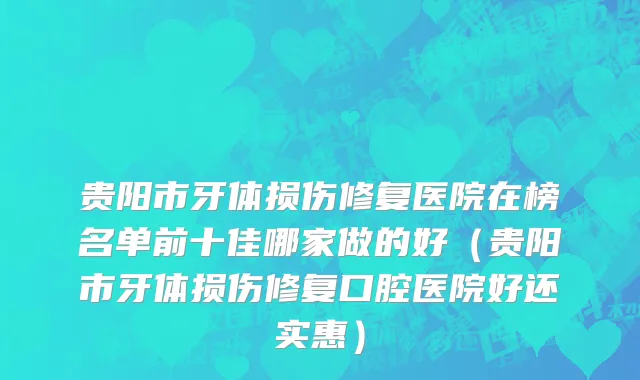 贵阳市牙体损伤修复医院在榜名单前十佳哪家做的好（贵阳市牙体损伤修复口腔医院好还实惠）