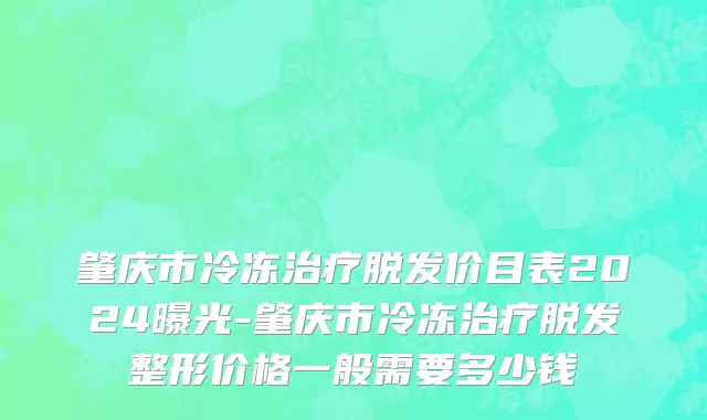 肇庆市冷冻治疗脱发价目表2024曝光-肇庆市冷冻治疗脱发整形价格一般需要多少钱