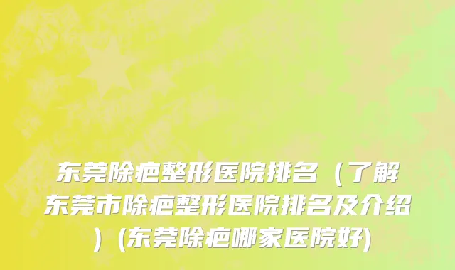 东莞除疤整形医院排名（了解东莞市除疤整形医院排名及介绍）(东莞除疤哪家医院好)