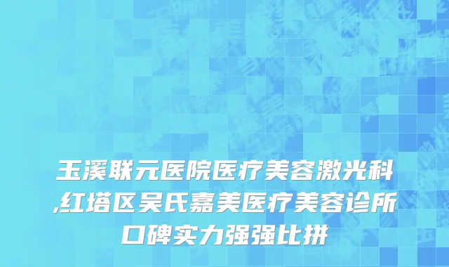 玉溪联元医院医疗美容激光科,红塔区吴氏嘉美医疗美容诊所口碑实力强强比拼