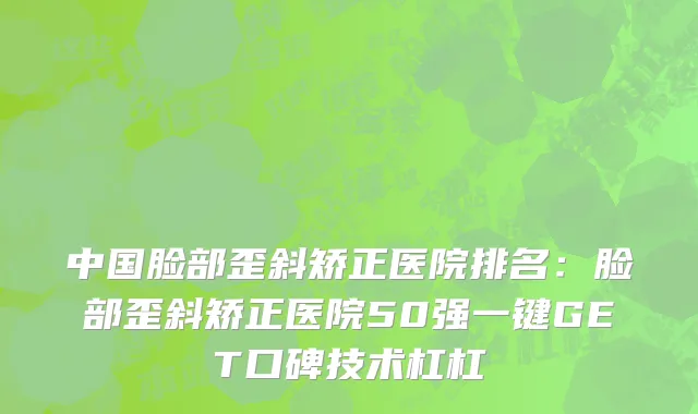 中国脸部歪斜矫正医院排名：脸部歪斜矫正医院50强一键GET口碑技术杠杠