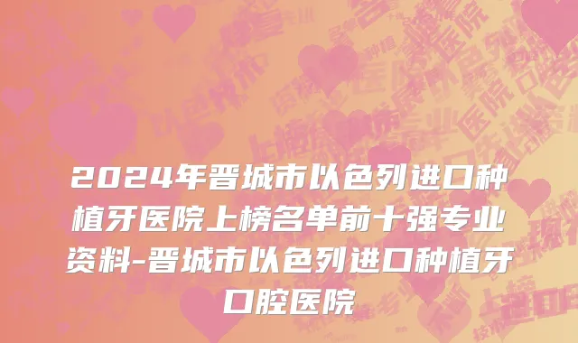 2024年晋城市以色列进口种植牙医院上榜名单前十强专业资料-晋城市以色列进口种植牙口腔医院