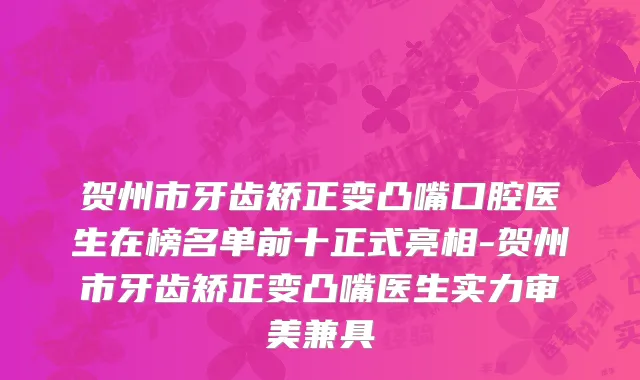 贺州市牙齿矫正变凸嘴口腔医生在榜名单前十正式亮相-贺州市牙齿矫正变凸嘴医生实力审美兼具