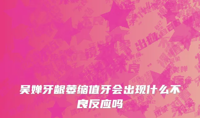 吴婵牙龈萎缩值牙会出现什么不良反应吗
