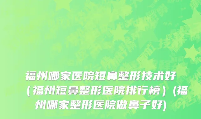 福州哪家医院短鼻整形技术好（福州短鼻整形医院排行榜）(福州哪家整形医院做鼻子好)