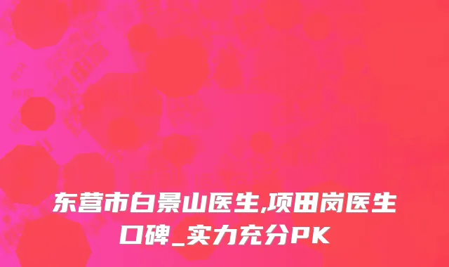 东营市白景山医生,项田岗医生口碑_实力充分PK