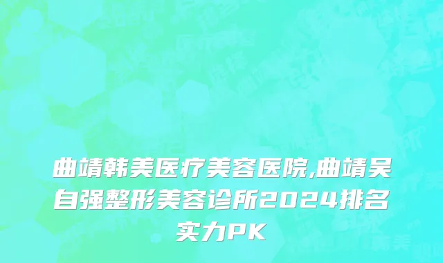 曲靖韩美医疗美容医院,曲靖吴自强整形美容诊所2024排名实力PK