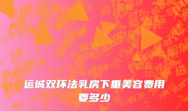 运城双环法乳房下垂美容费用要多少