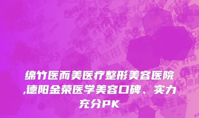 绵竹医而美医疗整形美容医院,德阳金荣医学美容口碑、实力充分PK