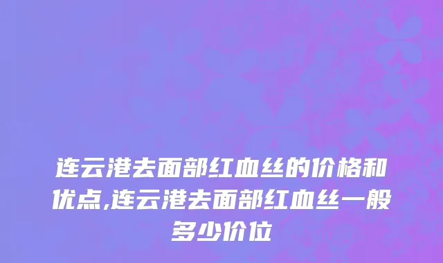 连云港去面部红血丝的价格和优点,连云港去面部红血丝一般多少价位