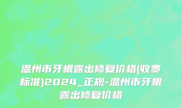 温州市牙根露出修复价格(收费标准)2024_正规-温州市牙根露出修复价格