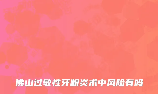 佛山过敏性牙龈炎术中风险有吗