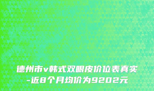 德州市v韩式双眼皮价位表真实-近8个月均价为9202元