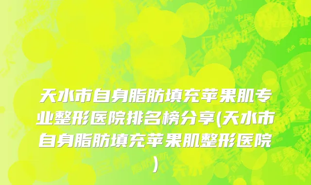 天水市自身脂肪填充苹果肌专业整形医院排名榜分享(天水市自身脂肪填充苹果肌整形医院)