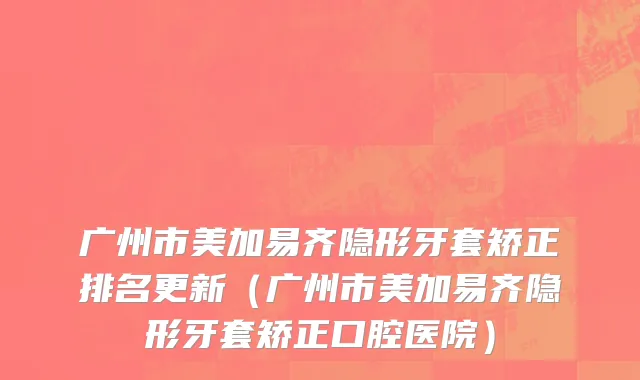 广州市美加易齐隐形牙套矫正排名更新（广州市美加易齐隐形牙套矫正口腔医院）