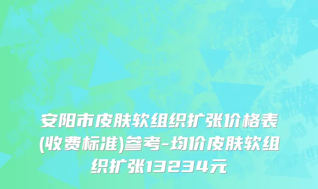 安阳市皮肤软组织扩张价格表(收费标准)参考-均价皮肤软组织扩张13234元
