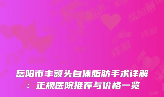 岳阳市丰额头自体脂肪手术详解：正规医院推荐与价格一览