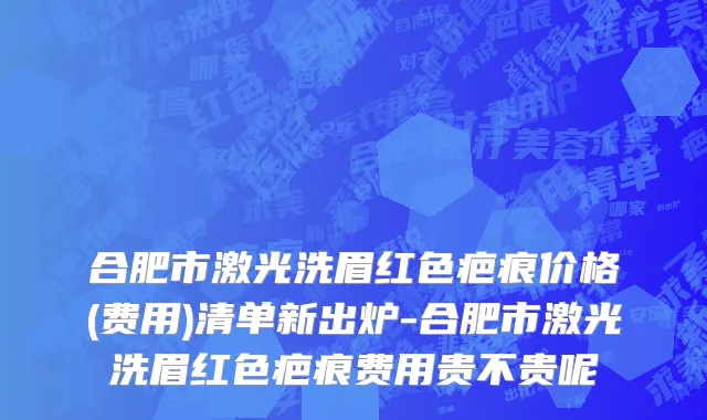 合肥市激光洗眉红色疤痕价格(费用)清单新出炉-合肥市激光洗眉红色疤痕费用贵不贵呢