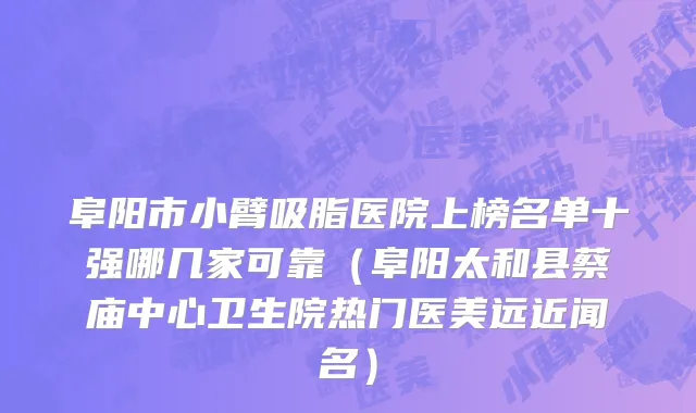 阜阳市小臂吸脂医院上榜名单十强哪几家可靠（阜阳太和县蔡庙中心卫生院热门医美远近闻名）